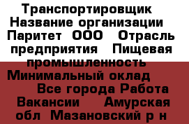 Транспортировщик › Название организации ­ Паритет, ООО › Отрасль предприятия ­ Пищевая промышленность › Минимальный оклад ­ 28 000 - Все города Работа » Вакансии   . Амурская обл.,Мазановский р-н